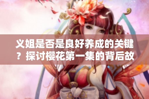 义姐是否是良好养成的关键？探讨樱花第一集的背后故事