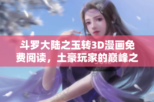 斗罗大陆之玉转3D漫画免费阅读，土豪玩家的巅峰之作！