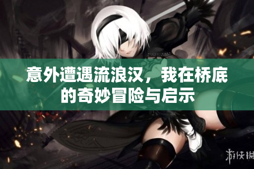 意外遭遇流浪汉，我在桥底的奇妙冒险与启示