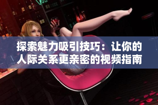 探索魅力吸引技巧：让你的人际关系更亲密的视频指南