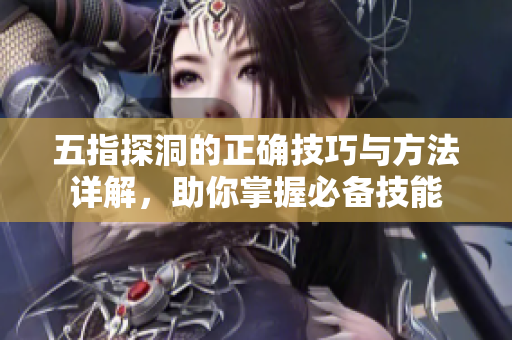 五指探洞的正确技巧与方法详解，助你掌握必备技能