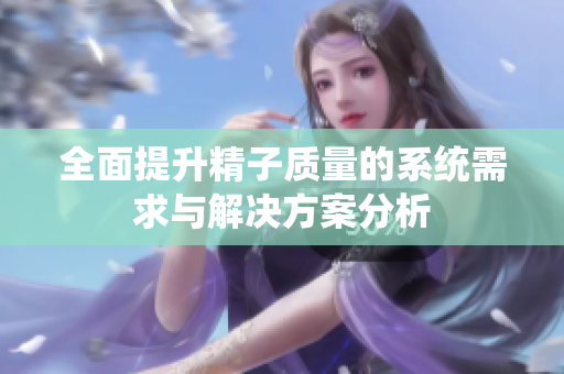 全面提升精子质量的系统需求与解决方案分析