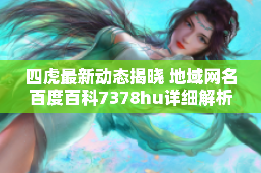 四虎最新动态揭晓 地域网名百度百科7378hu详细解析