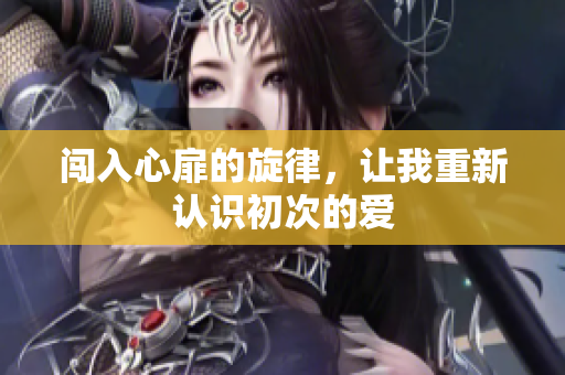 闯入心扉的旋律，让我重新认识初次的爱