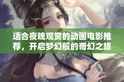 适合夜晚观赏的动画电影推荐，开启梦幻般的奇幻之旅