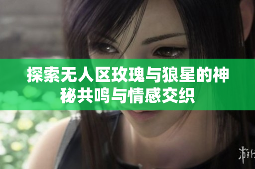 探索无人区玫瑰与狼星的神秘共鸣与情感交织