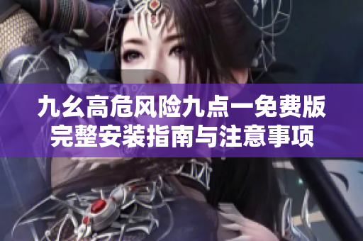九幺高危风险九点一免费版完整安装指南与注意事项