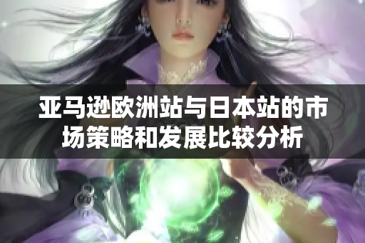 亚马逊欧洲站与日本站的市场策略和发展比较分析