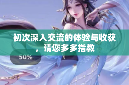 初次深入交流的体验与收获，请您多多指教