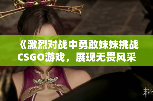 《激烈对战中勇敢妹妹挑战CSGO游戏，展现无畏风采》