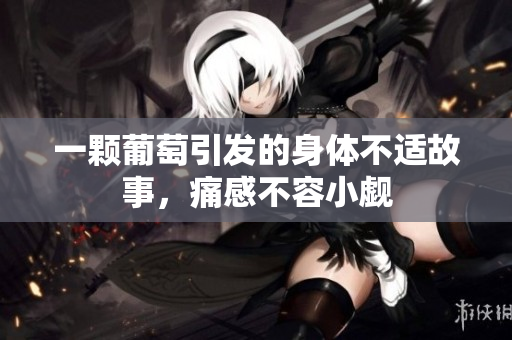 一颗葡萄引发的身体不适故事，痛感不容小觑