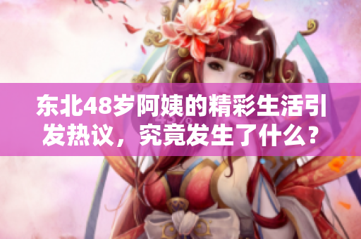 东北48岁阿姨的精彩生活引发热议，究竟发生了什么？