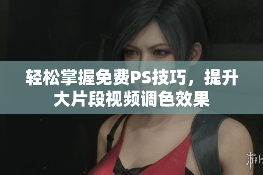 轻松掌握免费PS技巧，提升大片段视频调色效果