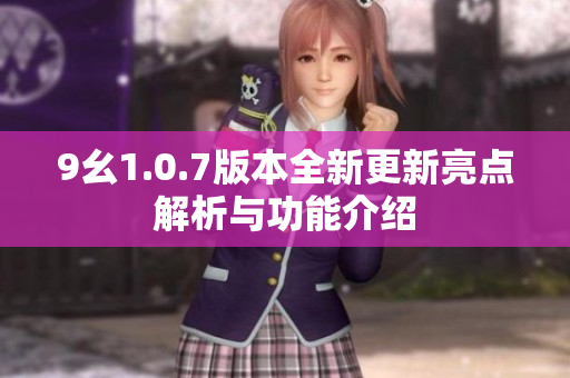 9幺1.0.7版本全新更新亮点解析与功能介绍