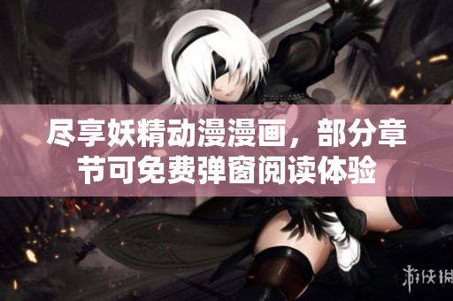 尽享妖精动漫漫画，部分章节可免费弹窗阅读体验