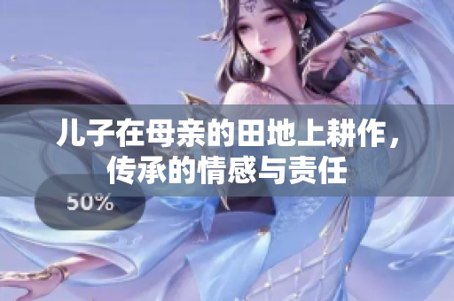 儿子在母亲的田地上耕作，传承的情感与责任
