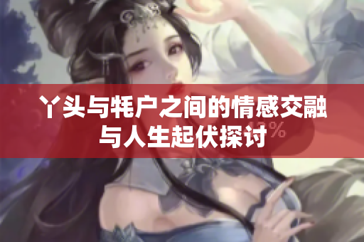 丫头与牦户之间的情感交融与人生起伏探讨
