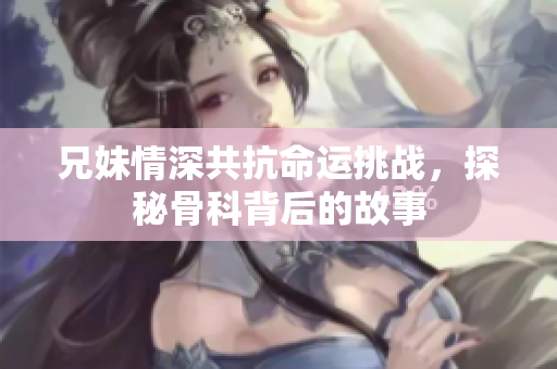 兄妹情深共抗命运挑战，探秘骨科背后的故事