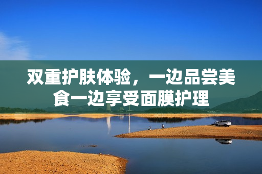 双重护肤体验，一边品尝美食一边享受面膜护理