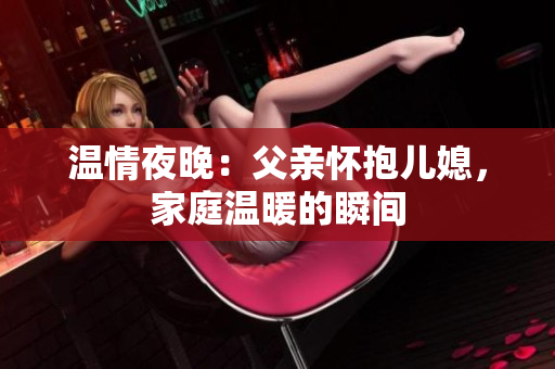 温情夜晚：父亲怀抱儿媳，家庭温暖的瞬间