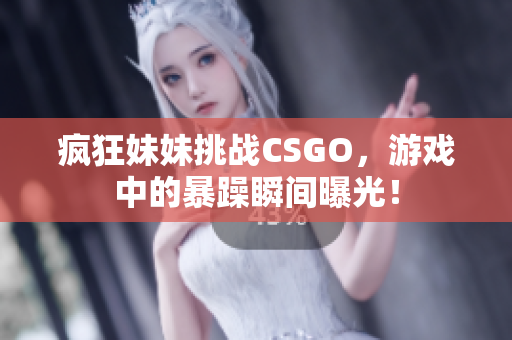 疯狂妹妹挑战CSGO，游戏中的暴躁瞬间曝光！