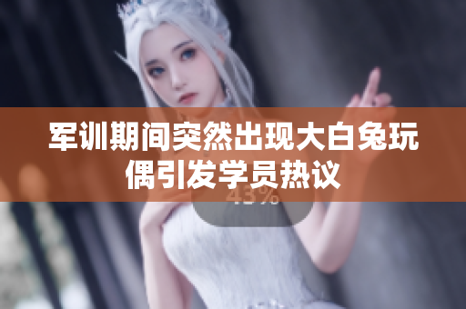 军训期间突然出现大白兔玩偶引发学员热议
