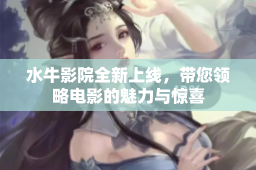 水牛影院全新上线，带您领略电影的魅力与惊喜