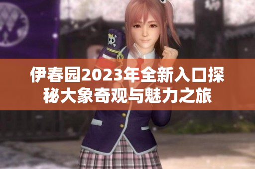 伊春园2023年全新入口探秘大象奇观与魅力之旅