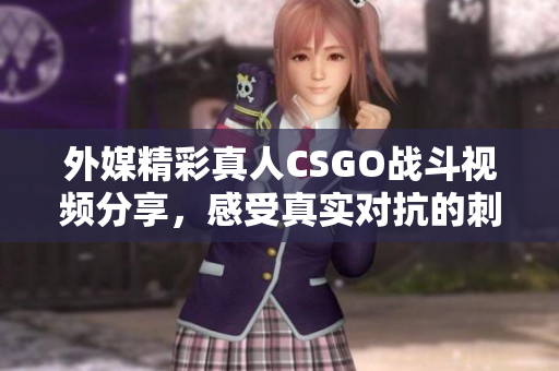 外媒精彩真人CSGO战斗视频分享，感受真实对抗的刺激体验
