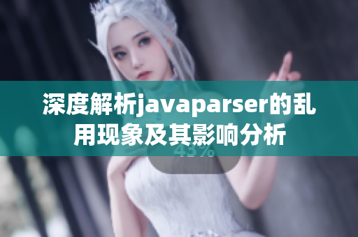 深度解析javaparser的乱用现象及其影响分析