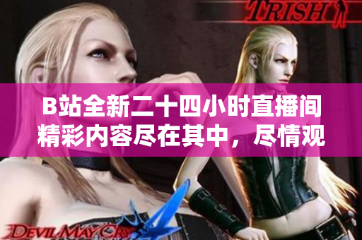 B站全新二十四小时直播间精彩内容尽在其中，尽情观看吧！