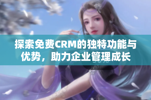 探索免费CRM的独特功能与优势，助力企业管理成长