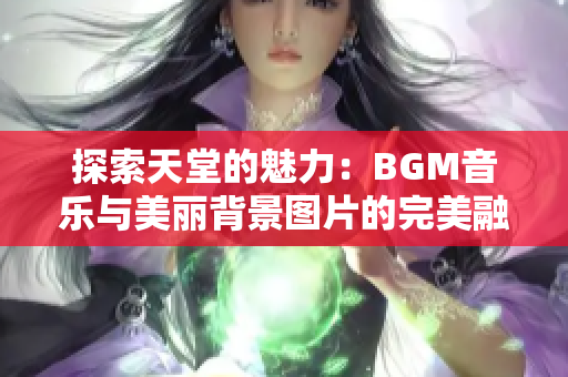 探索天堂的魅力：BGM音乐与美丽背景图片的完美融合