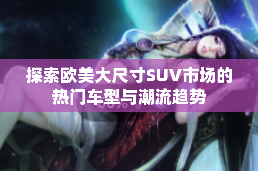 探索欧美大尺寸SUV市场的热门车型与潮流趋势