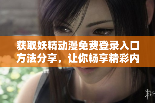 获取妖精动漫免费登录入口方法分享，让你畅享精彩内容