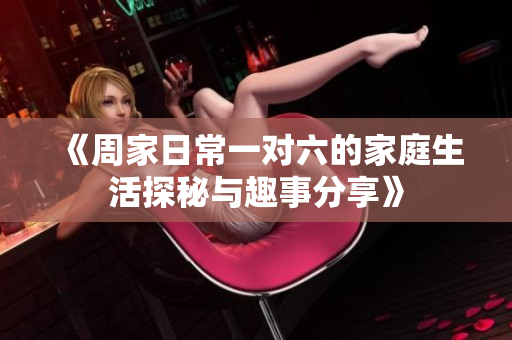 《周家日常一对六的家庭生活探秘与趣事分享》
