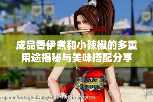成品香伊煮和小辣椒的多重用途揭秘与美味搭配分享