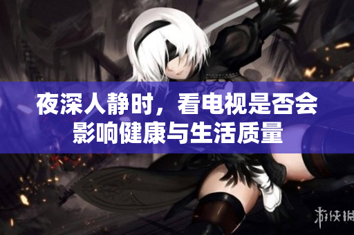 夜深人静时，看电视是否会影响健康与生活质量