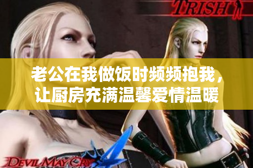 老公在我做饭时频频抱我，让厨房充满温馨爱情温暖