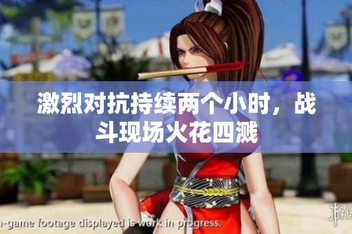 激烈对抗持续两个小时，战斗现场火花四溅