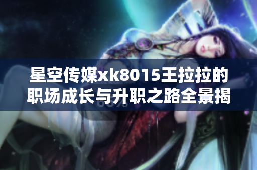 星空传媒xk8015王拉拉的职场成长与升职之路全景揭秘