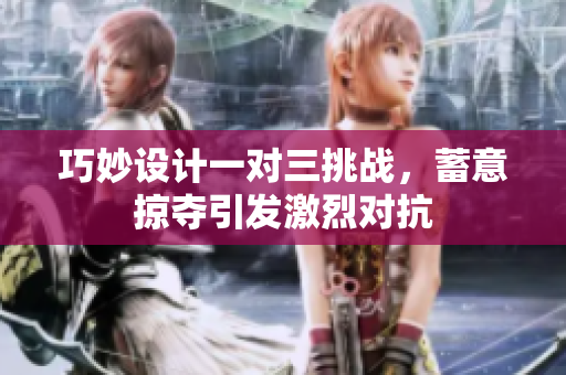巧妙设计一对三挑战，蓄意掠夺引发激烈对抗