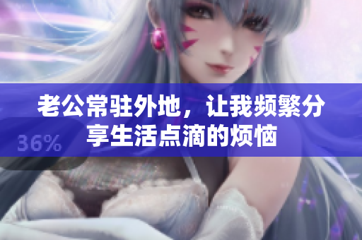 老公常驻外地，让我频繁分享生活点滴的烦恼