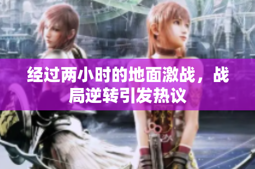 经过两小时的地面激战，战局逆转引发热议