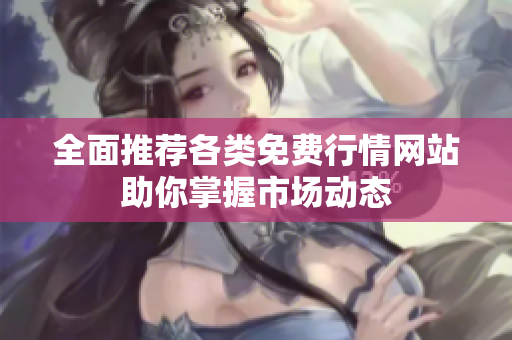 全面推荐各类免费行情网站助你掌握市场动态
