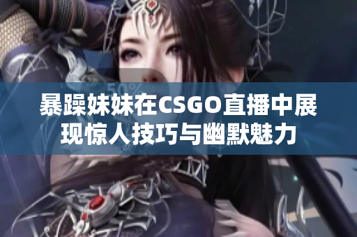 暴躁妹妹在CSGO直播中展现惊人技巧与幽默魅力