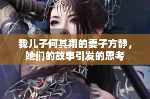 我儿子何其翔的妻子方静，她们的故事引发的思考