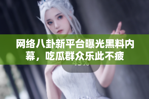 网络八卦新平台曝光黑料内幕，吃瓜群众乐此不疲