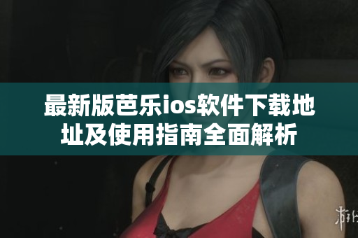 最新版芭乐ios软件下载地址及使用指南全面解析