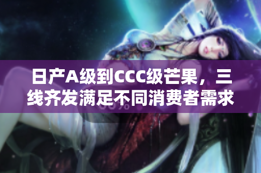 日产A级到CCC级芒果，三线齐发满足不同消费者需求